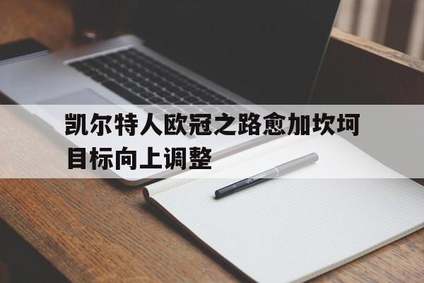 凯尔特人欧冠之路愈加坎坷目标向上调整的简单介绍