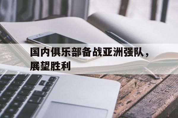 关于国内俱乐部备战亚洲强队，展望胜利的信息