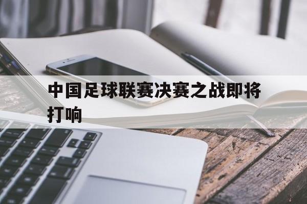 中国足球联赛决赛之战即将打响