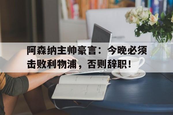 阿森纳主帅豪言：今晚必须击败利物浦，否则辞职！