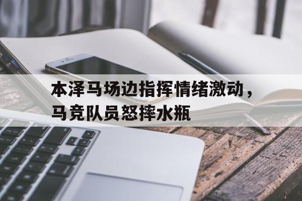 本泽马场边指挥情绪激动，马竞队员怒摔水瓶